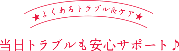 ★よくあるトラブル&ケア★当日トラブルも安心サポート♪