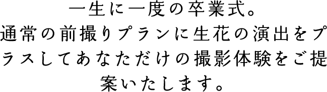 一生に一度の卒業式。通常の前撮りプランに生花の演出をプラスしてあなただけの撮影体験をご提案いたします。